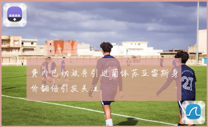 费内巴切放弃引进葡体苏亚雷斯身价翻倍引发关注