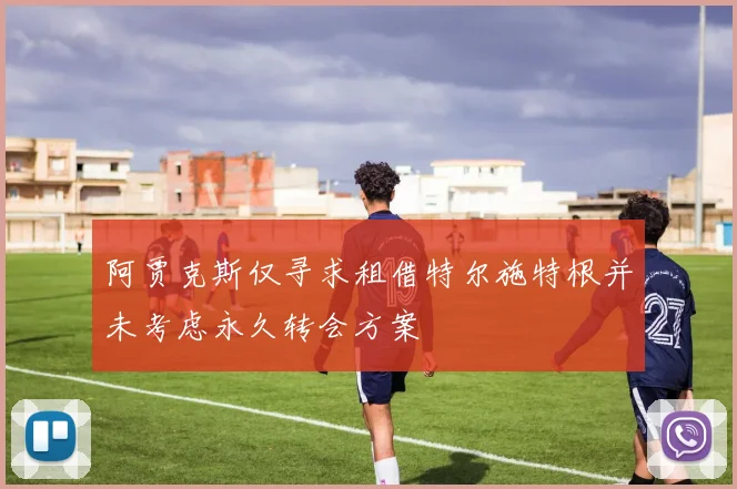 阿贾克斯仅寻求租借特尔施特根并未考虑永久转会方案
