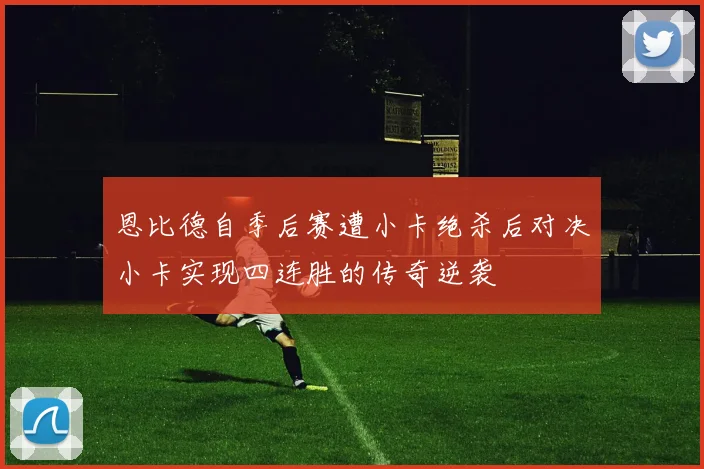 恩比德自季后赛遭小卡绝杀后对决小卡实现四连胜的传奇逆袭