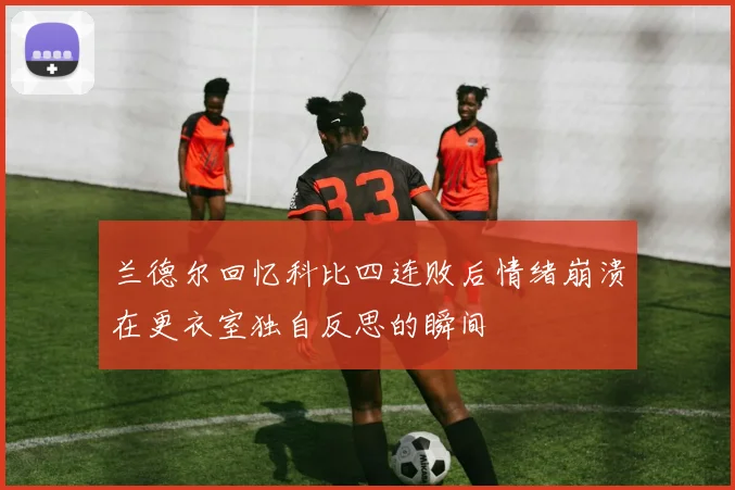 兰德尔回忆科比四连败后情绪崩溃在更衣室独自反思的瞬间