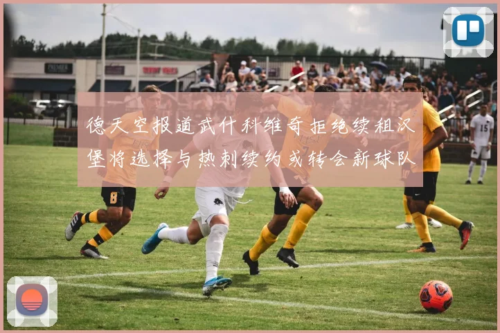 德天空报道武什科维奇拒绝续租汉堡将选择与热刺续约或转会新球队