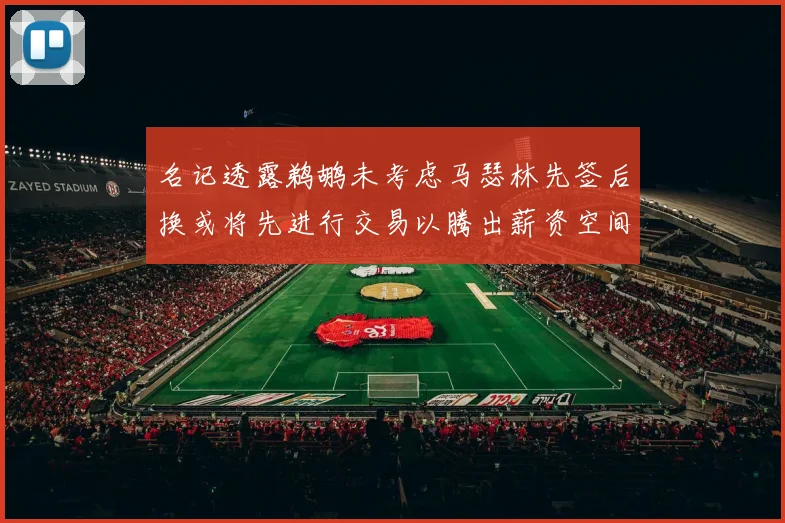 名记透露鹈鹕未考虑马瑟林先签后换或将先进行交易以腾出薪资空间