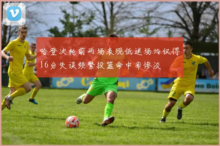 哈登次轮前两场表现低迷场均仅得16分失误频繁投篮命中率惨淡