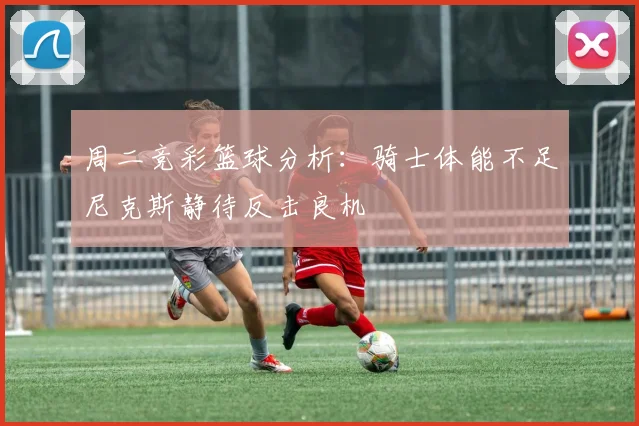周二竞彩篮球分析：骑士体能不足尼克斯静待反击良机