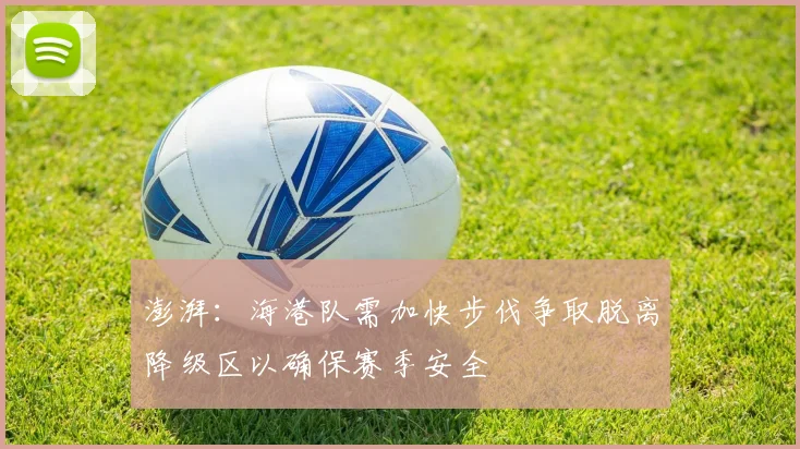 澎湃：海港队需加快步伐争取脱离降级区以确保赛季安全