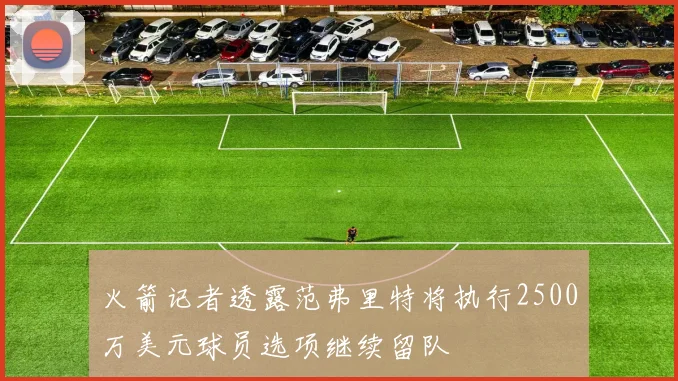 火箭记者透露范弗里特将执行2500万美元球员选项继续留队