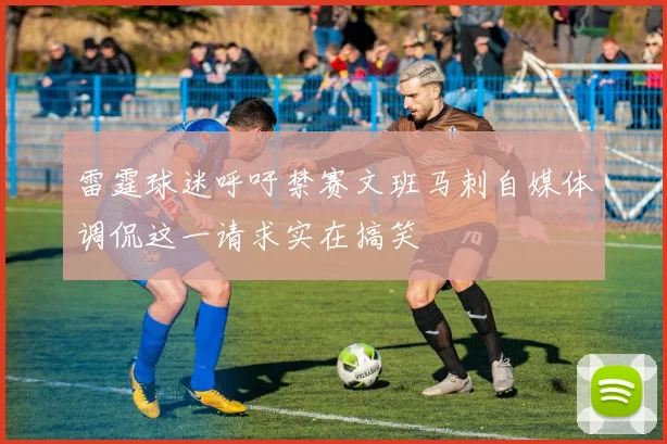 雷霆球迷呼吁禁赛文班马刺自媒体调侃这一请求实在搞笑