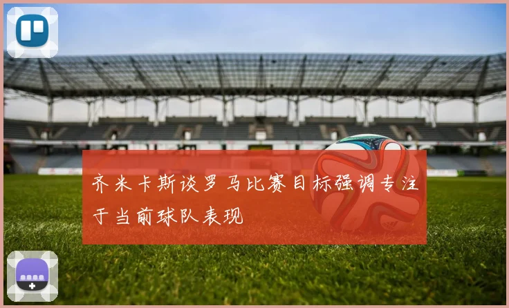 齐米卡斯谈罗马比赛目标强调专注于当前球队表现