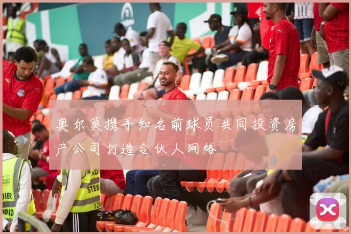 奥尔莫携手知名前球员共同投资房产公司打造合伙人网络