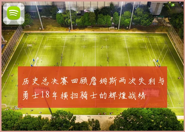 历史总决赛回顾詹姆斯两次失利与勇士18年横扫骑士的辉煌战绩