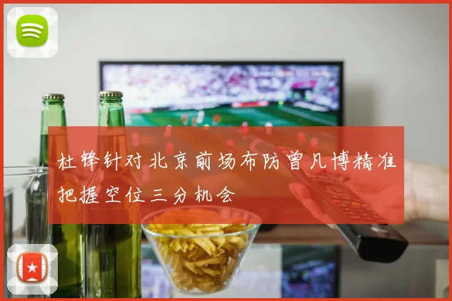 杜锋针对北京前场布防曾凡博精准把握空位三分机会