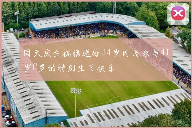 同天庆生祝福送给34岁内马尔与41岁C罗的特别生日快乐