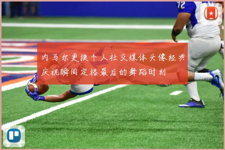 内马尔更换个人社交媒体头像经典庆祝瞬间定格最后的舞蹈时刻