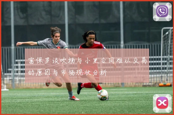 富保罗谈吹杨与小里合同难以交易的原因与市场现状分析