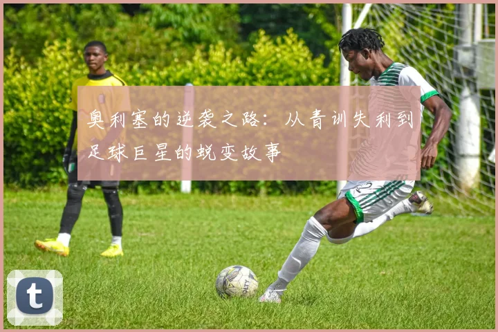 奥利塞的逆袭之路：从青训失利到足球巨星的蜕变故事