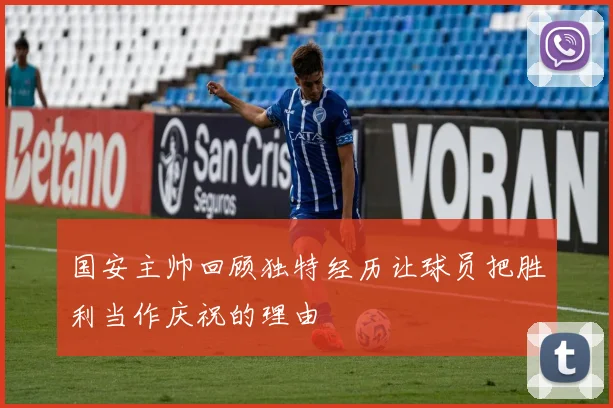 国安主帅回顾独特经历让球员把胜利当作庆祝的理由