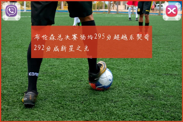 布伦森总决赛场均295分超越东契奇292分成新星之光