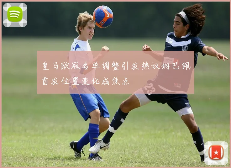 皇马欧冠名单调整引发热议姆巴佩首发位置变化成焦点