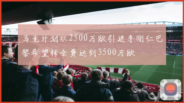 马竞计划以2500万欧引进李刚仁巴黎希望转会费达到3500万欧