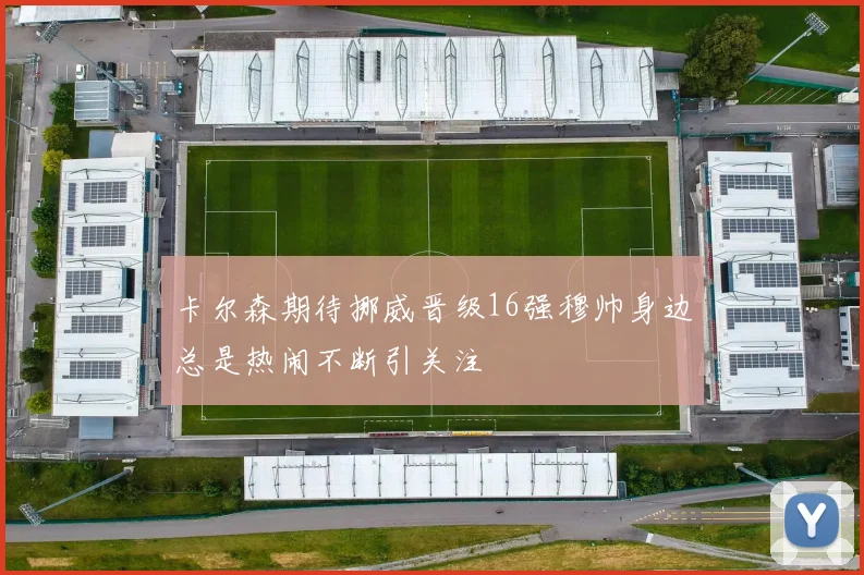 卡尔森期待挪威晋级16强穆帅身边总是热闹不断引关注