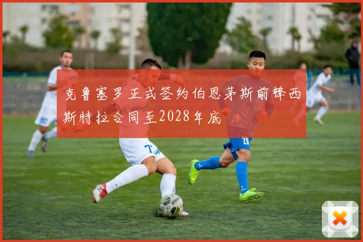 克鲁塞罗正式签约伯恩茅斯前锋西斯特拉合同至2028年底