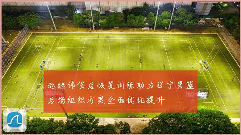 赵继伟伤后恢复训练助力辽宁男篮后场组织方案全面优化提升