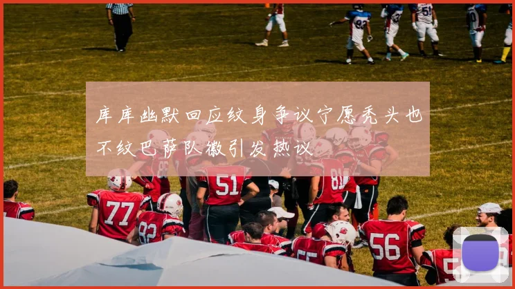 库库幽默回应纹身争议宁愿秃头也不纹巴萨队徽引发热议